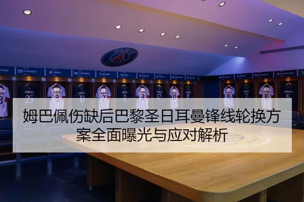 姆巴佩伤缺后巴黎圣日耳曼锋线轮换方案全面曝光与应对解析