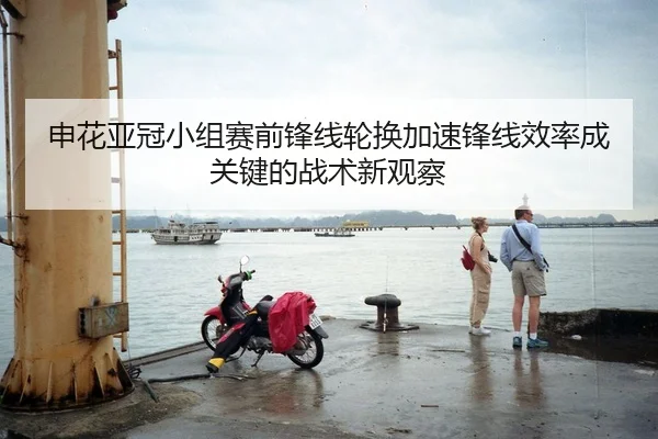 申花亚冠小组赛前锋线轮换加速锋线效率成关键的战术新观察